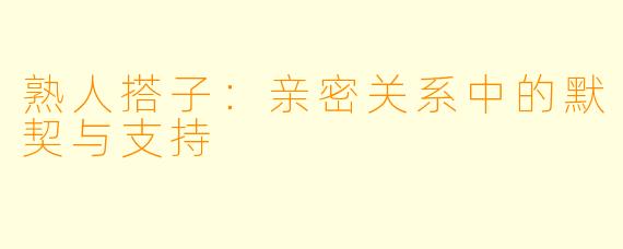 熟人搭子：亲密关系中的默契与支持