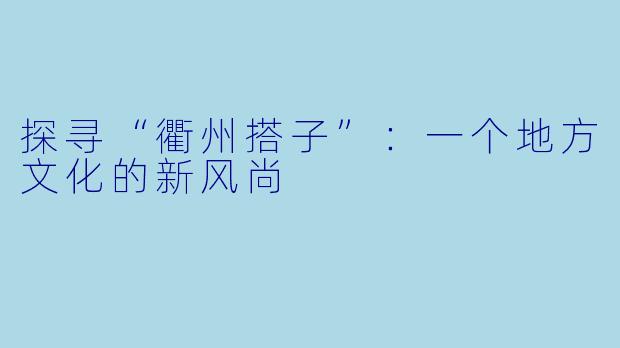 探寻“衢州搭子”：一个地方文化的新风尚