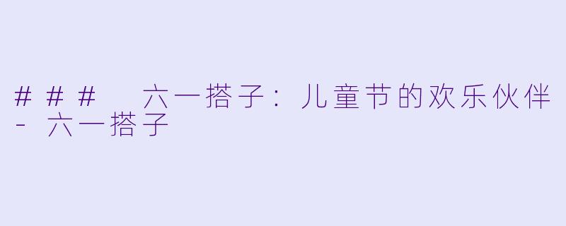 ### 六一搭子：儿童节的欢乐伙伴-六一搭子
