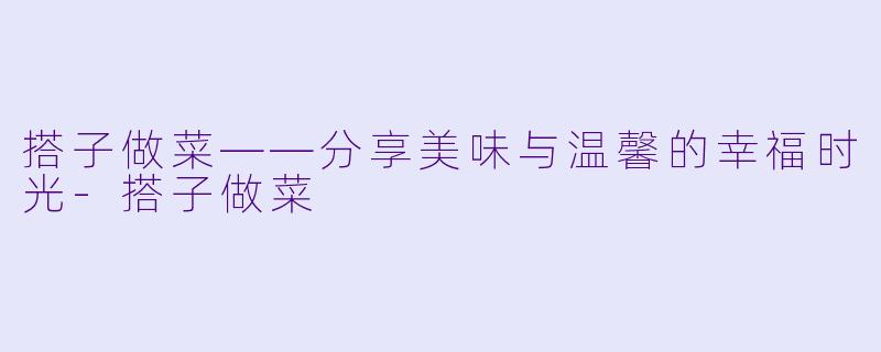 搭子做菜——分享美味与温馨的幸福时光