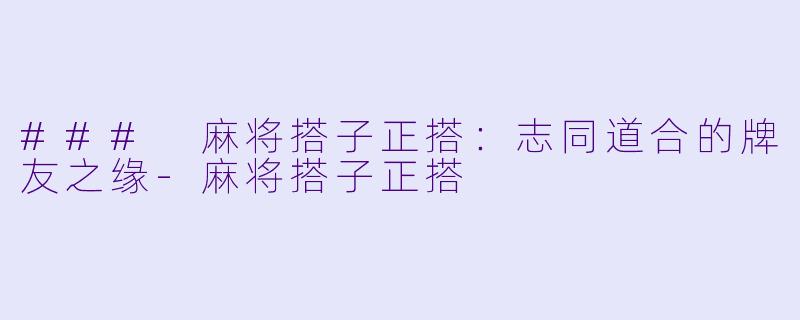 ### 麻将搭子正搭：志同道合的牌友之缘-麻将搭子正搭