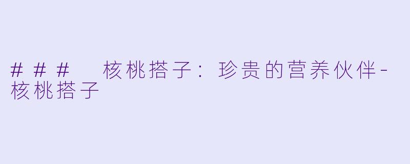 ### 核桃搭子:珍贵的营养伙伴