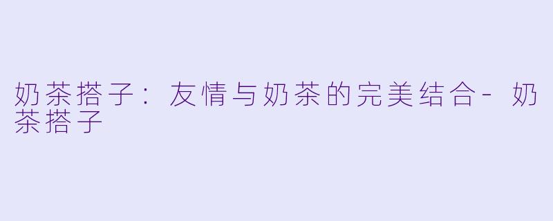 奶茶搭子:友情与奶茶的完美结合