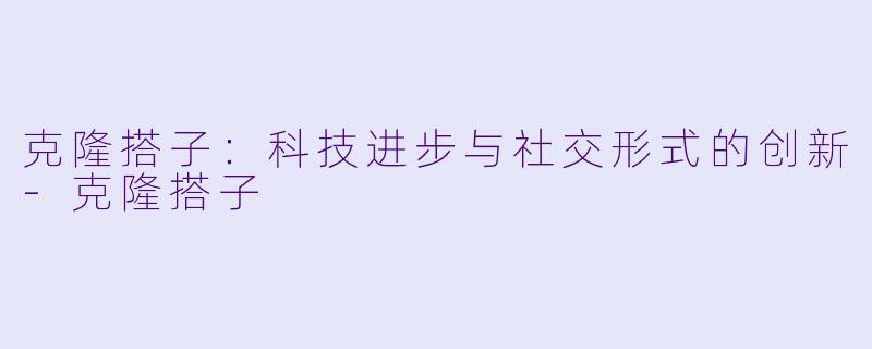 克隆搭子：科技进步与社交形式的创新-克隆搭子