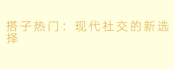 搭子热门:现代社交的新选择