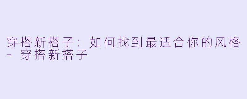 穿搭新搭子：如何找到最适合你的风格-穿搭新搭子