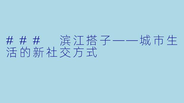 ### 滨江搭子——城市生活的新社交方式