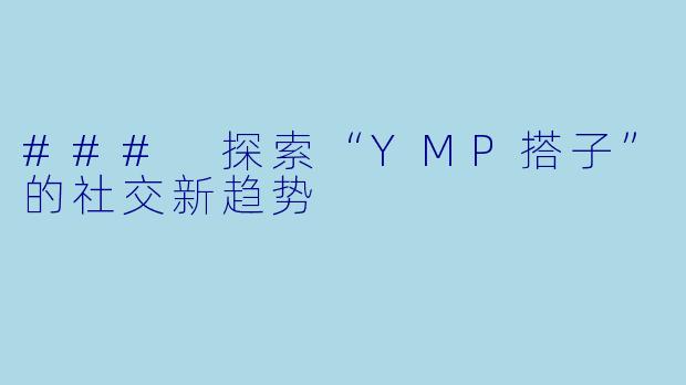 ### 探索“YMP搭子”的社交新趋势