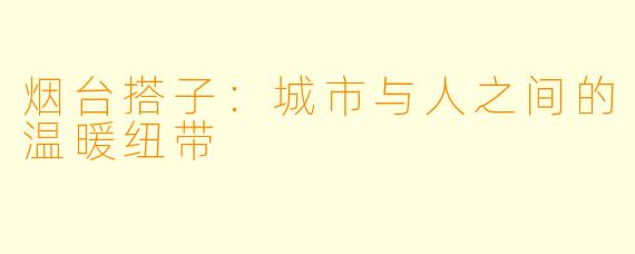 烟台搭子：城市与人之间的温暖纽带