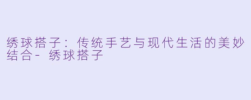 绣球搭子：传统手艺与现代生活的美妙结合-绣球搭子