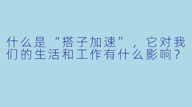 什么是“搭子加速”,它对我们的生活和工作有什么影响?