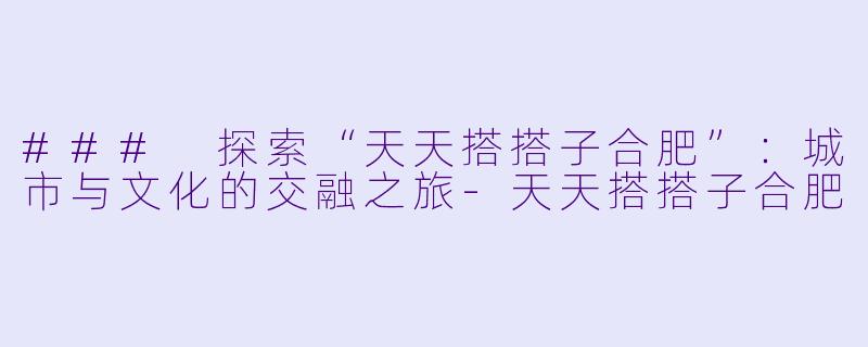 ### 探索“天天搭搭子合肥”：城市与文化的交融之旅-天天搭搭子合肥
