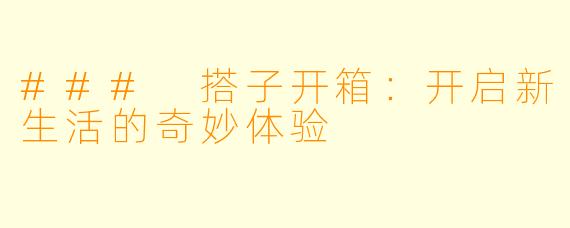 ### 搭子开箱：开启新生活的奇妙体验