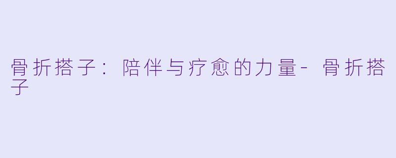 骨折搭子：陪伴与疗愈的力量-骨折搭子