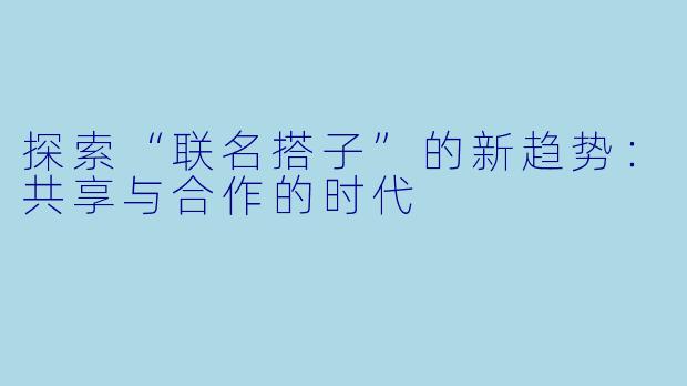 探索“联名搭子”的新趋势：共享与合作的时代