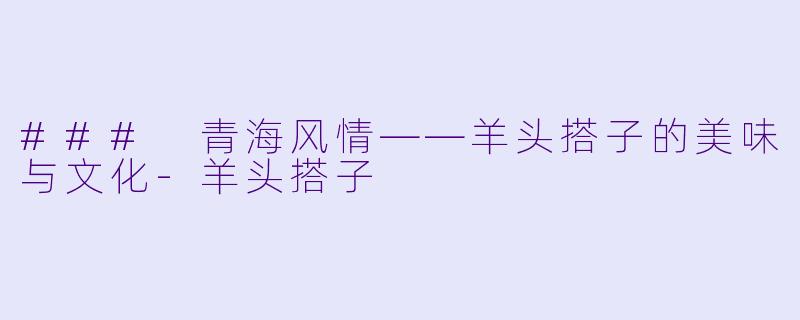 ### 青海风情——羊头搭子的美味与文化-羊头搭子