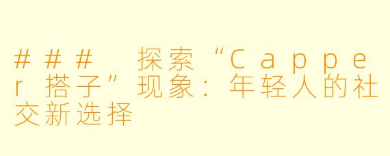 ### 探索“Capper搭子”现象：年轻人的社交新选择