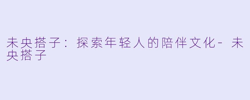未央搭子:探索年轻人的陪伴文化