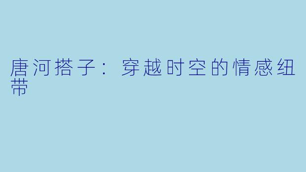 唐河搭子:穿越时空的情感纽带