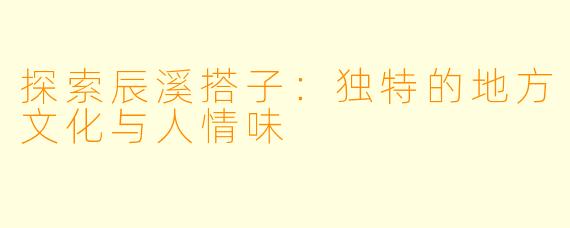 探索辰溪搭子：独特的地方文化与人情味