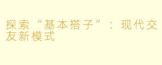 探索“基本搭子”：现代交友新模式