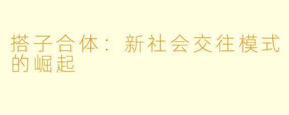 搭子合体:新社会交往模式的崛起