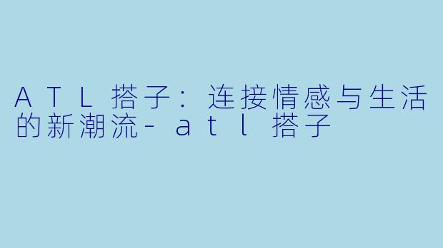 ATL搭子:连接情感与生活的新潮流