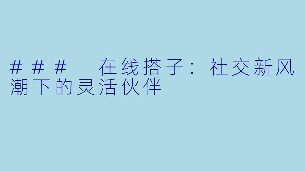 ### 在线搭子：社交新风潮下的灵活伙伴