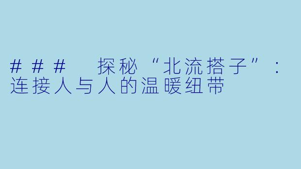 ### 探秘“北流搭子”:连接人与人的温暖纽带