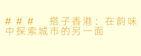 ### 搭子香港:在韵味中探索城市的另一面