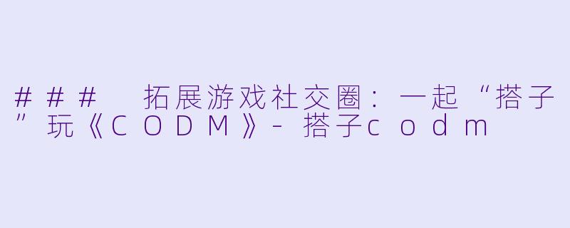 ### 拓展游戏社交圈:一起“搭子”玩《CODM》