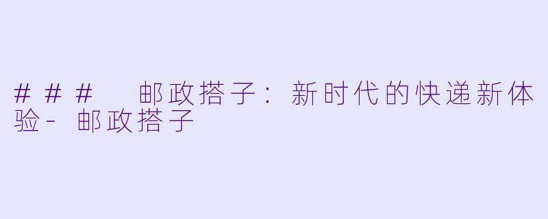 ### 邮政搭子：新时代的快递新体验-邮政搭子