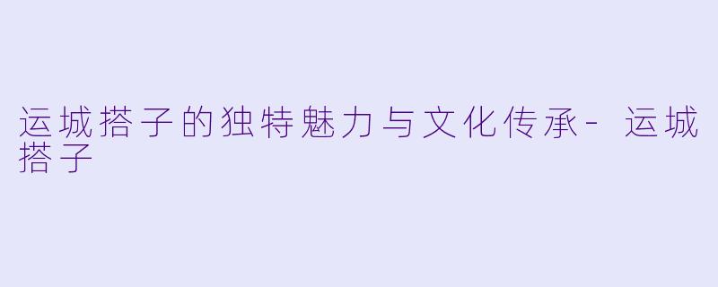 运城搭子的独特魅力与文化传承-运城搭子
