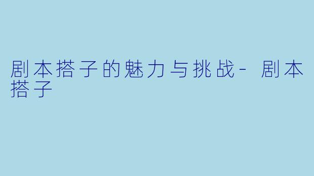 剧本搭子的魅力与挑战-剧本搭子