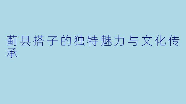蓟县搭子的独特魅力与文化传承
