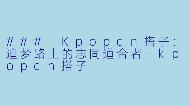 ### Kpopcn搭子:追梦路上的志同道合者