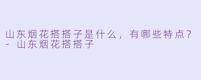 山东烟花搭搭子是什么,有哪些特点?