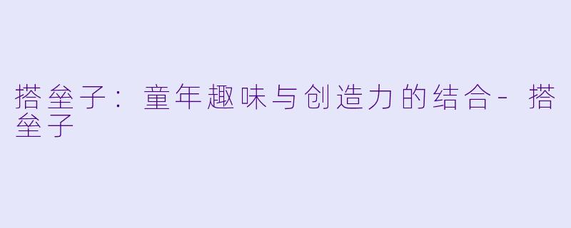 搭垒子：童年趣味与创造力的结合-搭垒子