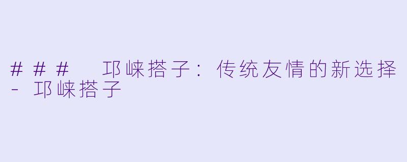 ### 邛崃搭子：传统友情的新选择-邛崃搭子