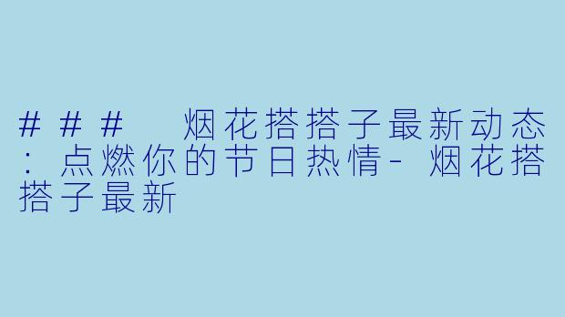 ### 烟花搭搭子最新动态:点燃你的节日热情