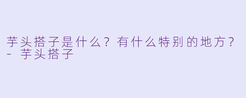 芋头搭子是什么?有什么特别的地方?