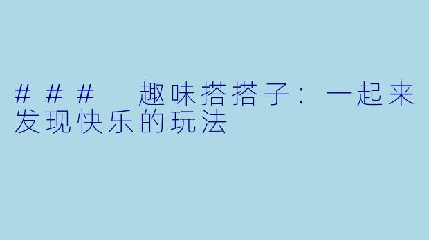 ### 趣味搭搭子:一起来发现快乐的玩法