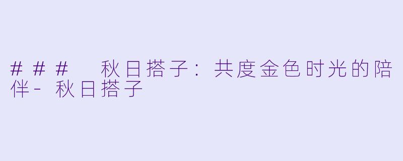 ### 秋日搭子：共度金色时光的陪伴-秋日搭子