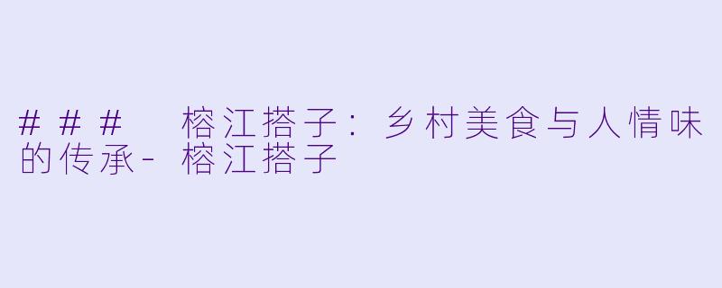 ### 榕江搭子：乡村美食与人情味的传承-榕江搭子