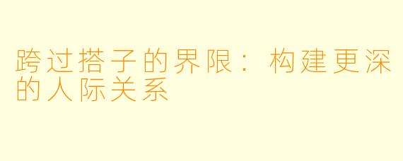 跨过搭子的界限：构建更深的人际关系