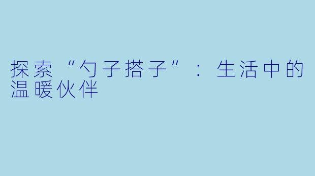 探索“勺子搭子”：生活中的温暖伙伴