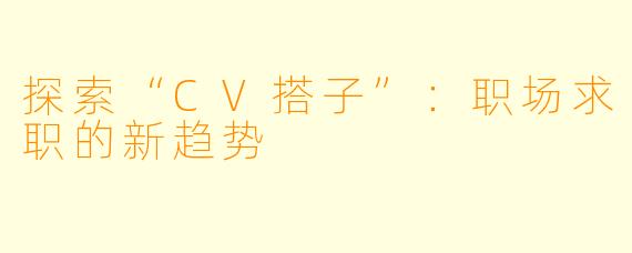 探索“CV搭子”：职场求职的新趋势