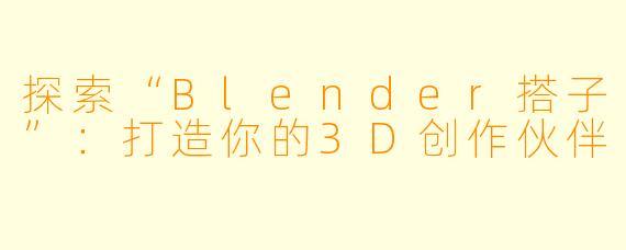 探索“Blender搭子”:打造你的3D创作伙伴
