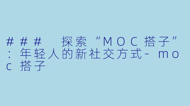 ### 探索“MOC搭子”：年轻人的新社交方式-moc搭子