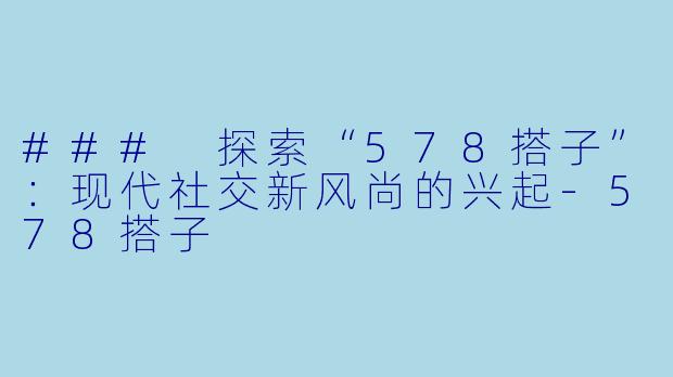 ### 探索“578搭子”：现代社交新风尚的兴起-578搭子